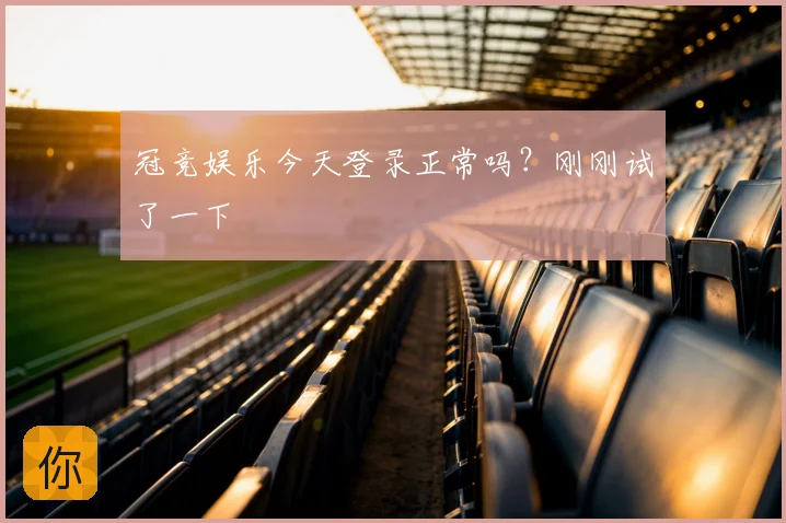 冠竞娱乐今天登录正常吗？刚刚试了一下