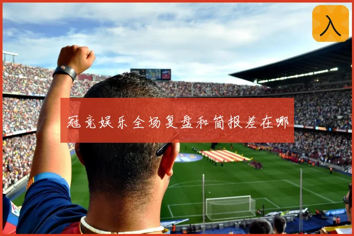 冠竞娱乐全场复盘和简报差在哪