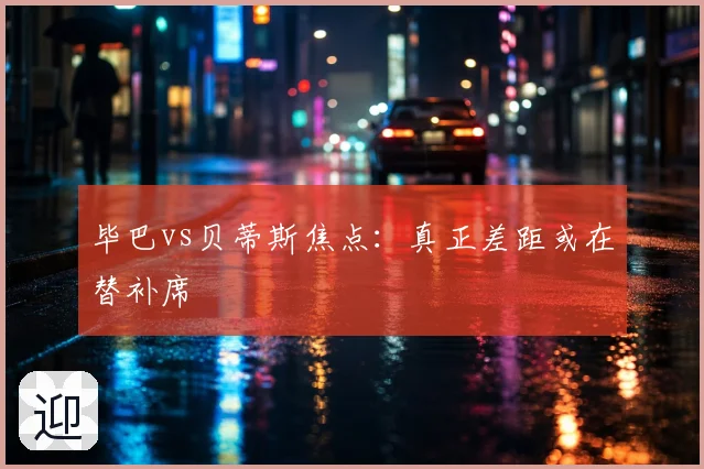 毕巴vs贝蒂斯焦点:真正差距或在替补席